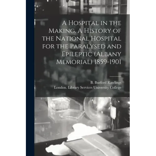 A Hospital in the Making. A History of the National Hospital for the Paralysed and Epileptic (Albany Memorial) 1859-1901