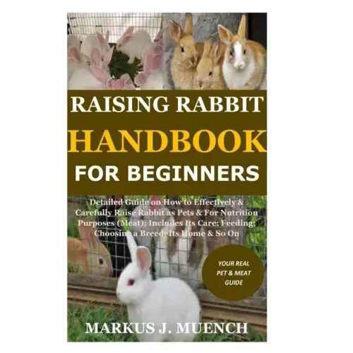 Raising Rabbit Handbook for Beginners: Detailed Guide on How to Effectively & Carefully Raise Rabbit as Pets &For Nutrition Purposes (Meat);Includes I