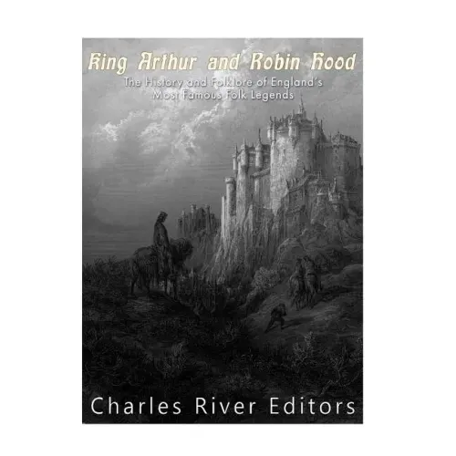 King Arthur and Robin Hood: The History and Folklore of England's Most Famous Folk Legends