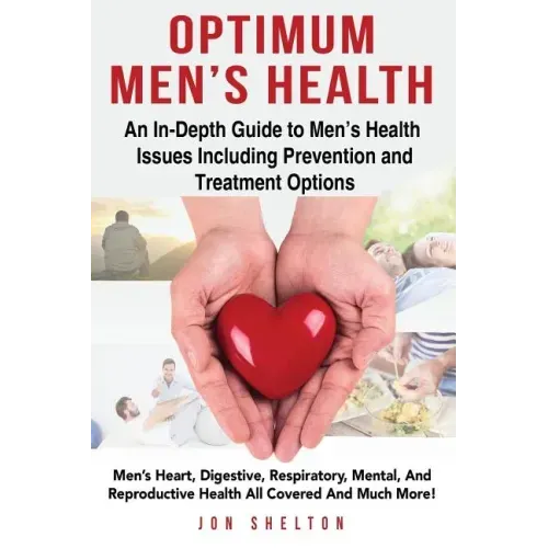 Optimum Men's Health: Men's Heart, Digestive, Respiratory, Mental, Reproductive Health All Covered And Much More! An In-Depth Guide to Men's