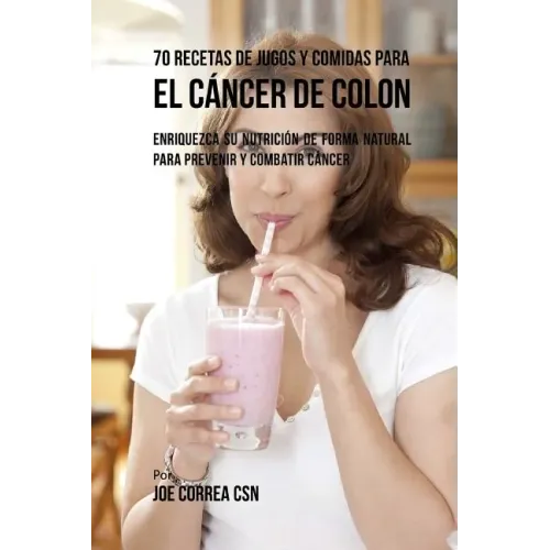 70 Recetas de Jugos y Comidas Para el Cáncer de Colon: Enriquezca Su Nutrición de Forma Natural para Prevenir y Combatir Cáncer