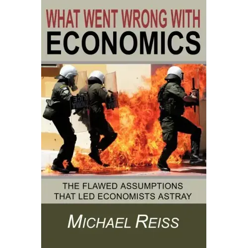 What Went Wrong with Economics: The flawed assumptions that led economists astray