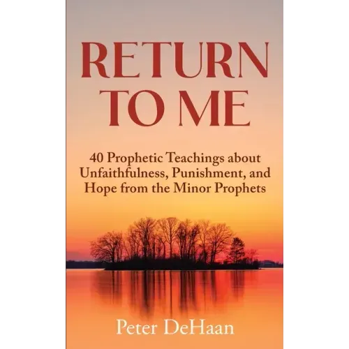 Return to Me: 40 Prophetic Teachings about Unfaithfulness, Punishment, and Hope from the Minor Prophets