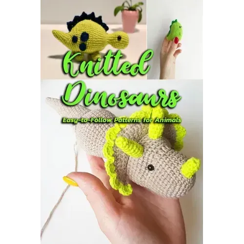 Knitted Dinosaurs: Easy-to-Follow Patterns for Animals: Dinosaurs to Crochet