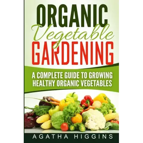 Organic Vegetable Gardening: A Complete Guide To Growing Healthy Organic Vegetables