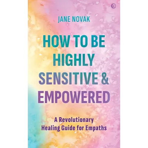 How to Be Highly Sensitive and Empowered: A Revolutionary Healing Guide for Empaths