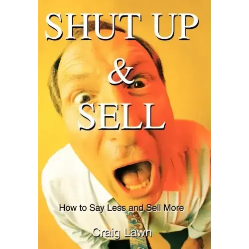 Shut Up and Sell: How to Say Less and Sell More Today