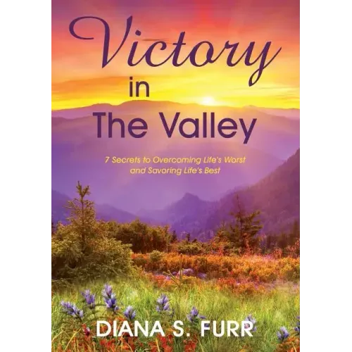 Victory in The Valley: 7 Secrets to Overcoming Life's Worst and Savoring Life's Best
