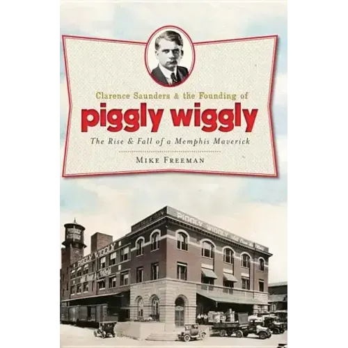 Clarence Saunders and the Founding of Piggly Wiggly:: The Rise & Fall of a Memphis Maverick