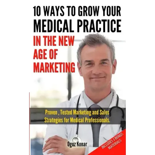 10 Ways To Grow Your Medical Practice In The New Age Of Marketing: Proven techniques to help your practice prospers with online and offline marketing