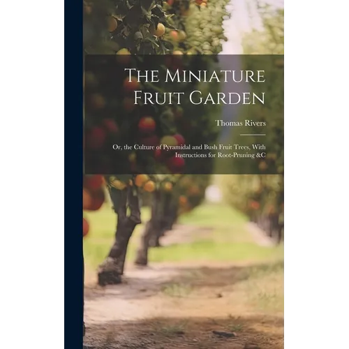 The Miniature Fruit Garden: Or, the Culture of Pyramidal and Bush Fruit Trees, With Instructions for Root-Pruning &c