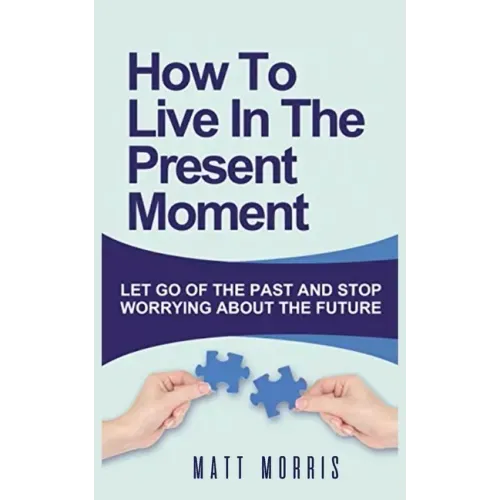 How to Live in the Present Moment: Let Go of the Past & Stop Worrying about the Future