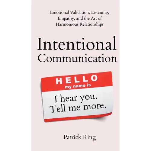 Intentional Communication: Emotional Validation, Listening, Empathy, and the Art of Harmonious Relationships
