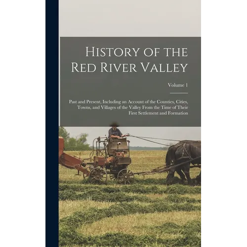 History of the Red River Valley: Past and Present, Including an Account of the Counties, Cities, Towns, and Villages of the Valley From the Time of Th
