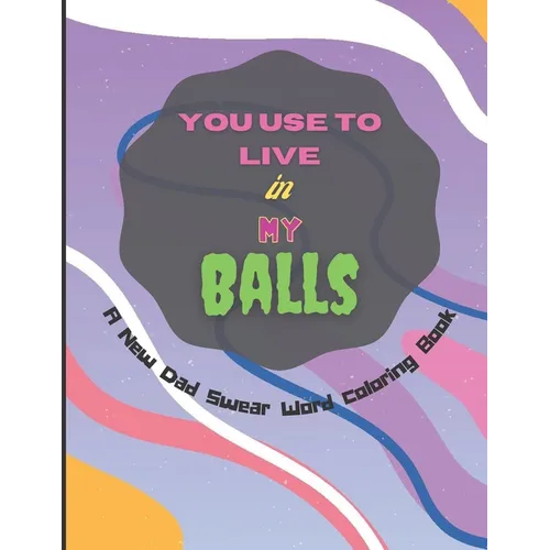 You Use To Live in My Balls A New Dad Swear Word Coloring Book: Humorous Mandala Geometric designs Coloring Pages with Adult Curse Words and Insults t