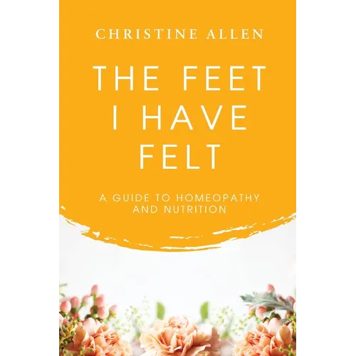 The Feet I Have Felt: A Guide to Homeopathy And Nutrition