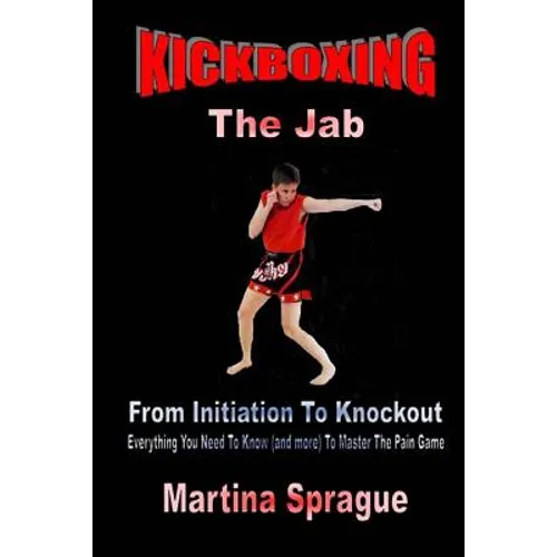 Kickboxing: The Jab: From Initiation To Knockout: Everything You Need To Know (and more) To Master The Pain Game