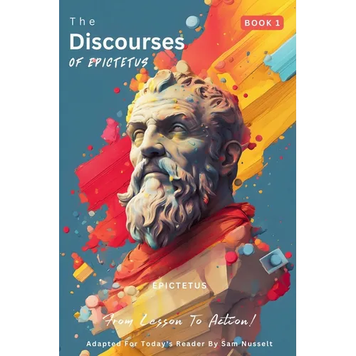 The Discourses of Epictetus (Book 1) - From Lesson To Action!: Adapted For Today's Reader Bringing Stoic Philosophy to the Present