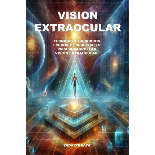 Vision Extraocular: Tecnicas y Ejercicios Fisicos y Espirituales Para Desarrollar Vision Extraocular.