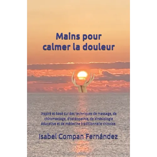 Mains pour calmer la douleur: Inspiré et basé sur des techniques de massage, de chiromassage, d'ostéopathie, de kinésiologie éducative et de médecine