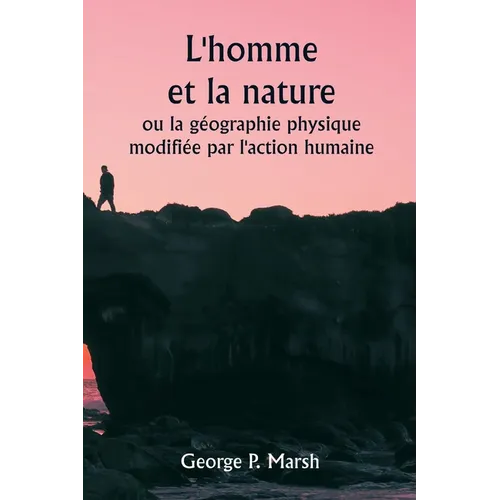 L'homme et la nature ou la géographie physique modifiée par l'action humaine