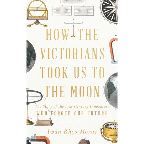 How the Victorians Took Us to the Moon: The Story of the 19th-Century Innovators Who Forged Our Future
