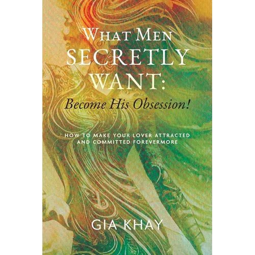 What Men Secretly Want: Become His Obsession!: How to Make Your Lover Attracted and Committed Forevermore