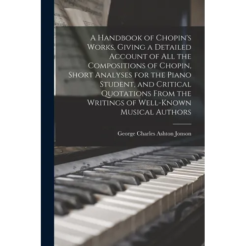 A Handbook of Chopin's Works, Giving a Detailed Account of all the Compositions of Chopin, Short Analyses for the Piano Student, and Critical Quotatio