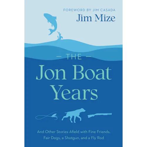 The Jon Boat Years: And Other Stories Afield with Fine Friends, Fair Dogs, a Shotgun, and a Fly Rod