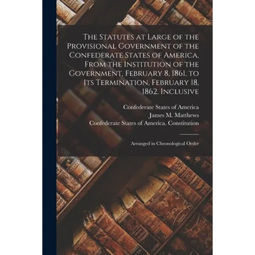 The Statutes at Large of the Provisional Government of the Confederate States of America, From the Institution of the Government, February 8, 1861, to