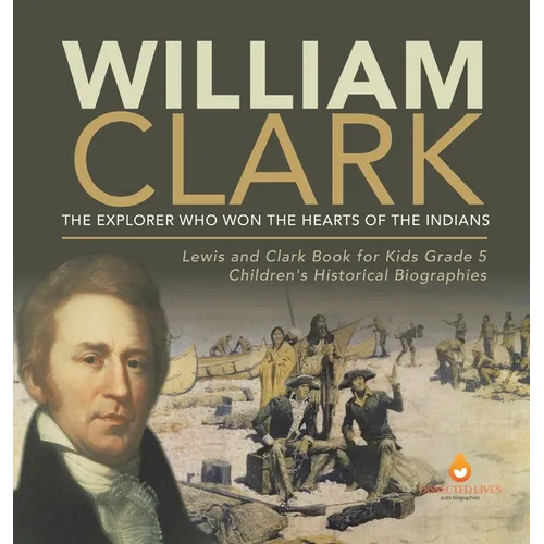 William Clark: The Explorer Who Won the Hearts of the Indians Lewis and Clark Book for Kids Grade 5 Children's Historical Biographies