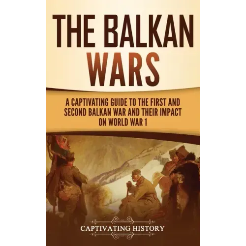 The Balkan Wars: A Captivating Guide to the First and Second Balkan War and Their Impact on World War I