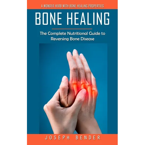 Bone Healing: A Wonder Herb With Bone Healing Properties (The Complete Nutritional Guide to Reversing Bone Disease)