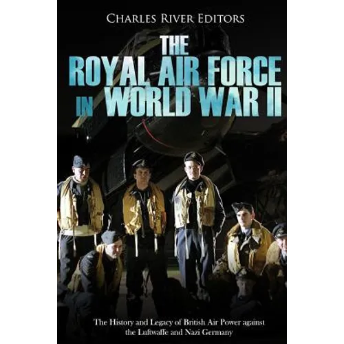 The Royal Air Force in World War II: The History and Legacy of British Air Power against the Luftwaffe and Nazi Germany