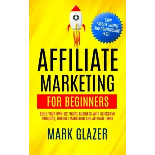 Affiliate Marketing For Beginners: Build Your Own Six Figure Business With Clickbank Products, Internet Marketing And Affiliate Links (Earn Passive In