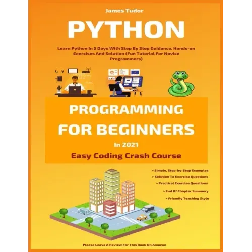Python Programming For Beginners In 2021: Learn Python In 5 Days With Step By Step Guidance, Hands-on Exercises And Solution (Fun Tutorial For Novice