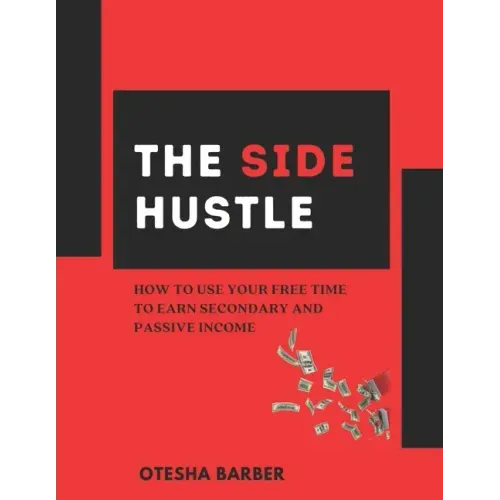 The Side Hustle: How to Use Your Free Time to Earn Secondary and Passive Income