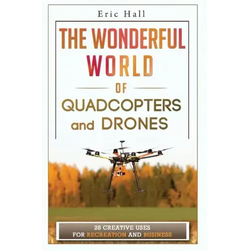 The Wonderful World of Quadcopters and Drones: 28 Creative Uses for Recreation and Business