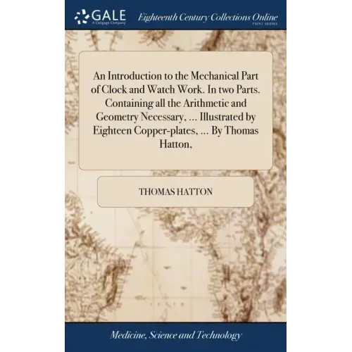 An Introduction to the Mechanical Part of Clock and Watch Work. In two Parts. Containing all the Arithmetic and Geometry Necessary, ... Illustrated by