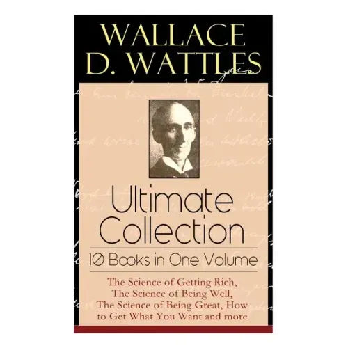 Wallace D. Wattles Ultimate Collection - 10 Books in One Volume: The Science of Getting Rich, The Science of Being Well, The Science of Being Great, H