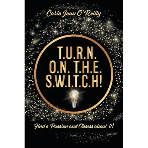 T.U.R.N. O.N. T.H.E. S.W.I.T.C.H!: Find a Passion and Obsess about it!