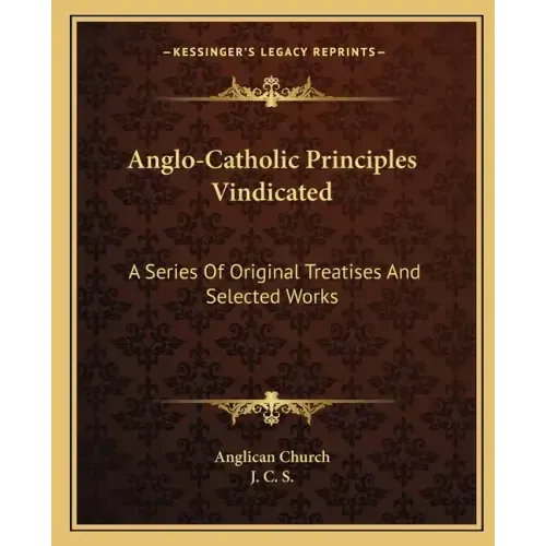 Anglo-Catholic Principles Vindicated: A Series of Original Treatises and Selected Works