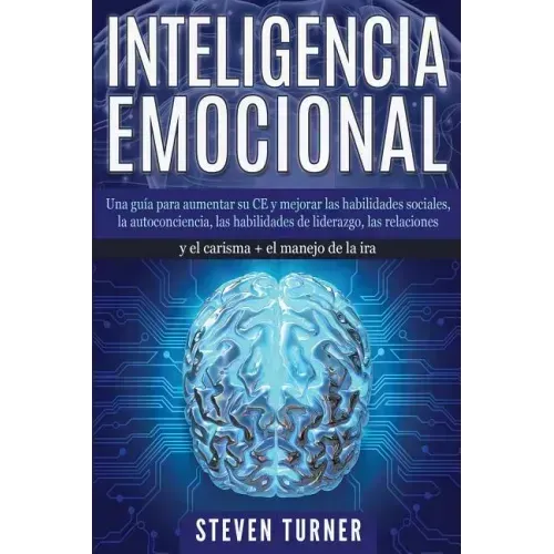 Inteligencia Emocional: Una guía para aumentar su CE y mejorar las habilidades sociales, la autoconciencia, las habilidades de liderazgo, las