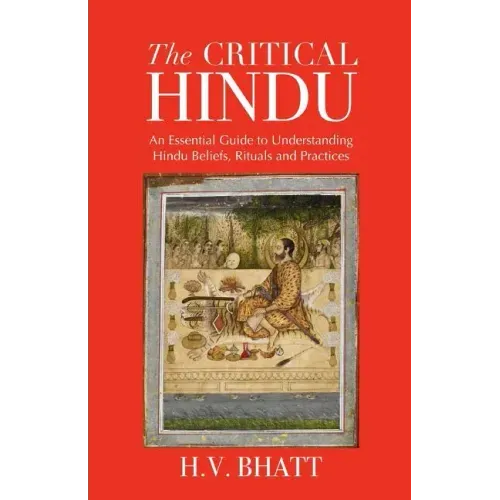 The Critical Hindu: An Essential Guide to Understanding Hindu Beliefs, Rituals & Practices