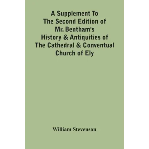 A Supplement To The Second Edition Of Mr. Bentham'S History & Antiquities Of The Cathedral & Conventual Church Of Ely: Comprising Enlarged Accounts Of