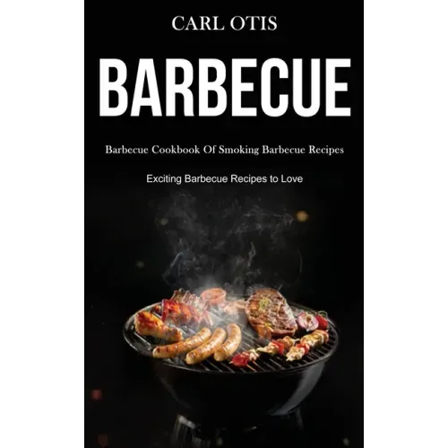 Barbecue: Barbecue Cookbook Of Smoking Barbecue Recipes (Exciting Barbecue Recipes to Love)