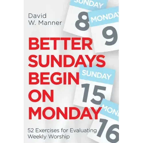 Better Sundays Begin on Monday: 52 Exercises for Evaluating Weekly Worship