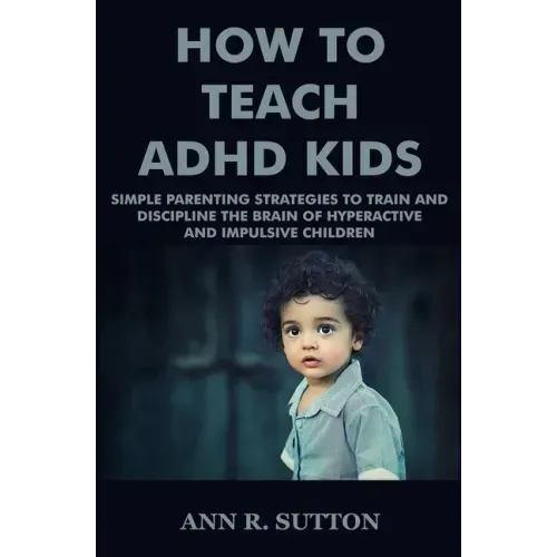 How To Teach ADHD Kids: Simple Parenting Strategies to Train and Discipline The Brain of Hyperactive and Impulsive Children