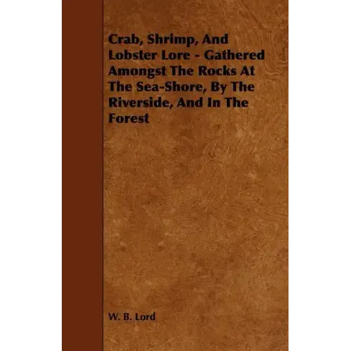 Crab, Shrimp, and Lobster Lore - Gathered Amongst the Rocks at the Sea-Shore, by the Riverside, and in the Forest