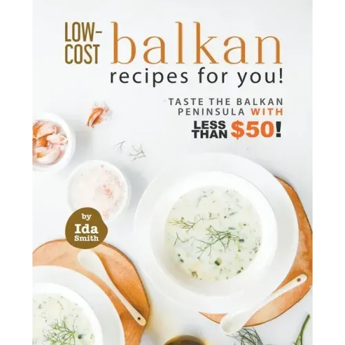 Low-Cost Balkan Recipes for You!: Taste The Balkan Peninsula with Less Than $50!
